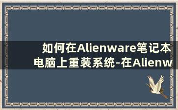 如何在Alienware笔记本电脑上重装系统-在Alienware 计算机上安装系统（戴尔一键恢复出厂安装的系统）